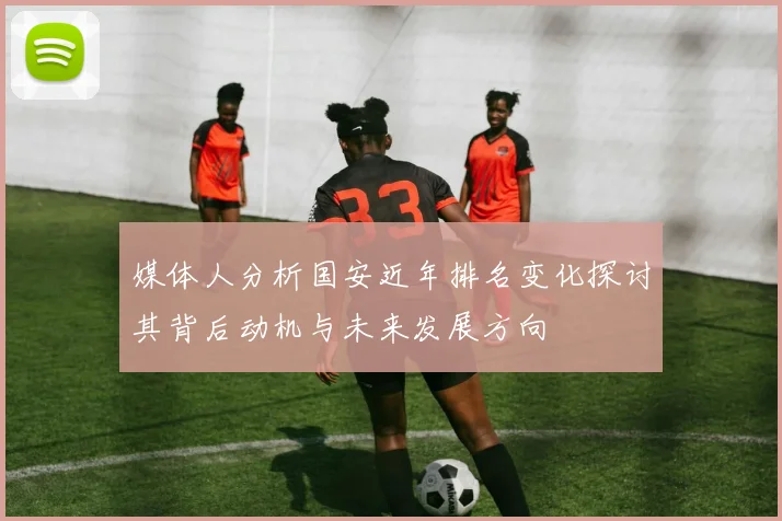 媒体人分析国安近年排名变化探讨其背后动机与未来发展方向