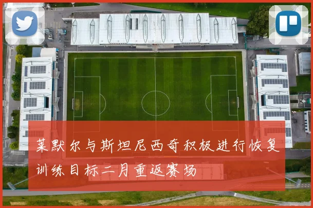 莱默尔与斯坦尼西奇积极进行恢复训练目标二月重返赛场