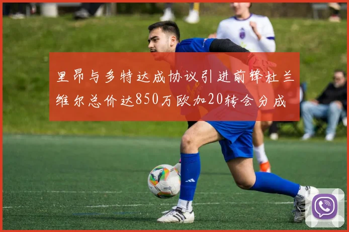 里昂与多特达成协议引进前锋杜兰维尔总价达850万欧加20转会分成