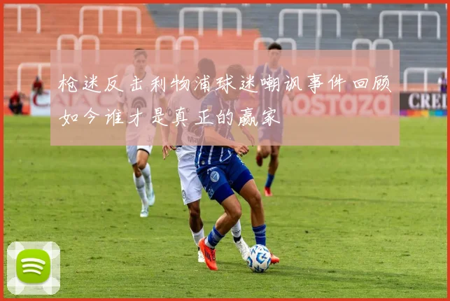 枪迷反击利物浦球迷嘲讽事件回顾如今谁才是真正的赢家
