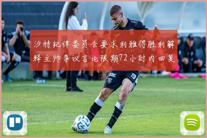 沙特纪律委员会要求利雅得胜利解释主帅争议言论限期72小时内回复