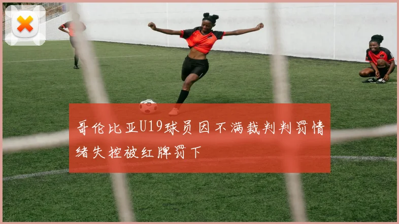 哥伦比亚U19球员因不满裁判判罚情绪失控被红牌罚下