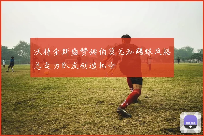沃特金斯盛赞姆伯莫无私踢球风格总是为队友创造机会