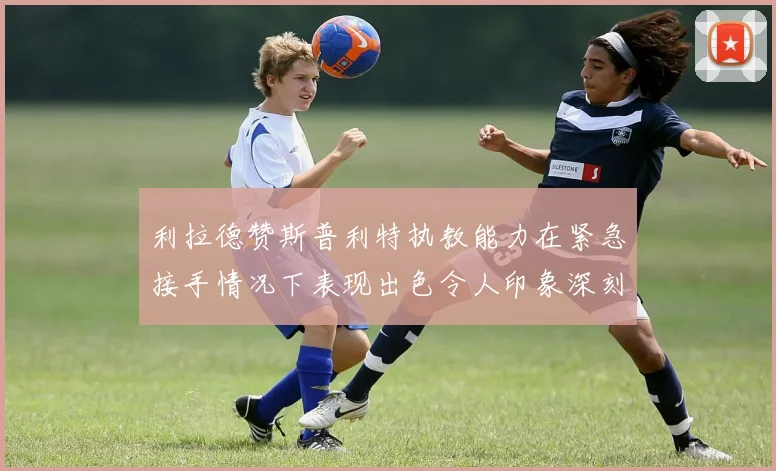 利拉德赞斯普利特执教能力在紧急接手情况下表现出色令人印象深刻