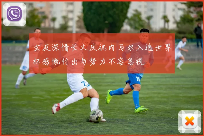 女友深情长文庆祝内马尔入选世界杯感慨付出与努力不容忽视