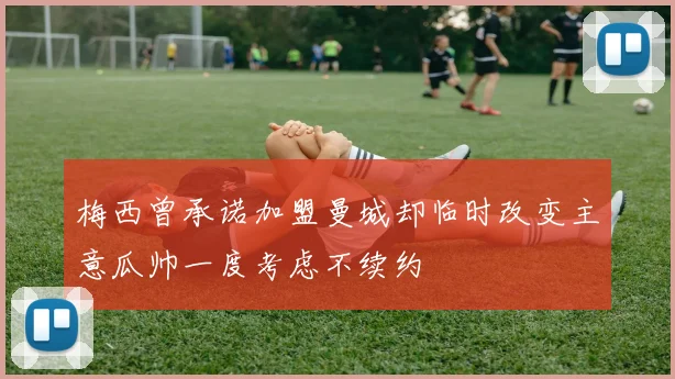 梅西曾承诺加盟曼城却临时改变主意瓜帅一度考虑不续约