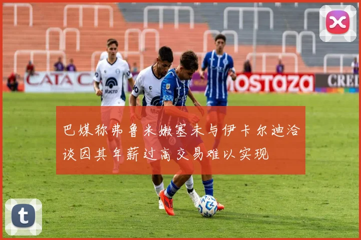 巴媒称弗鲁米嫩塞未与伊卡尔迪洽谈因其年薪过高交易难以实现