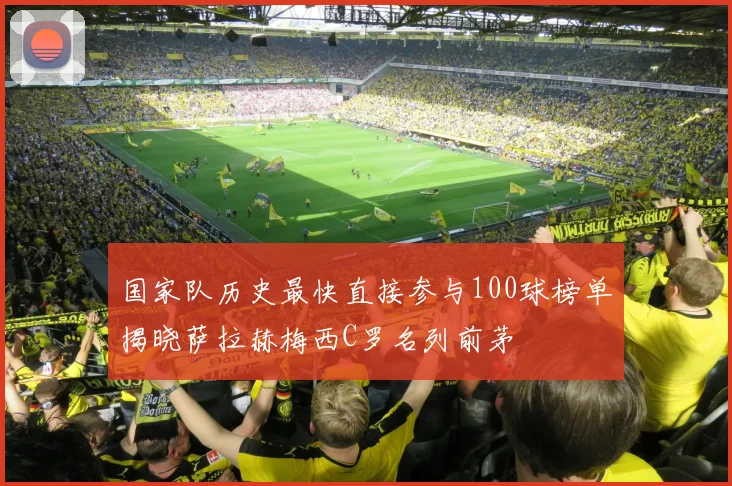 国家队历史最快直接参与100球榜单揭晓萨拉赫梅西C罗名列前茅