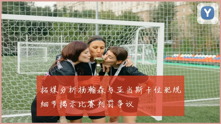 拓媒分析杨瀚森与亚当斯卡位犯规细节揭示比赛判罚争议
