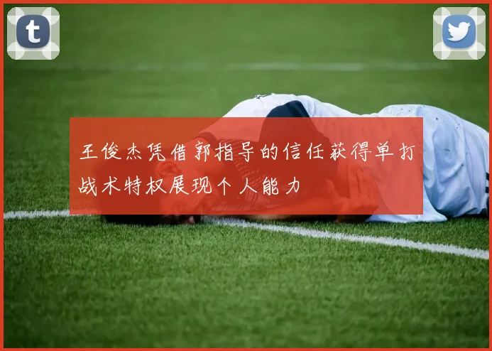 王俊杰凭借郭指导的信任获得单打战术特权展现个人能力