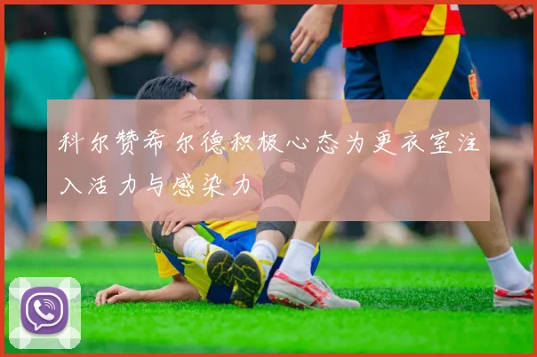 科尔赞希尔德积极心态为更衣室注入活力与感染力