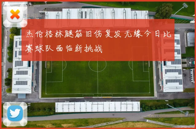 杰伦格林腿筋旧伤复发无缘今日比赛球队面临新挑战