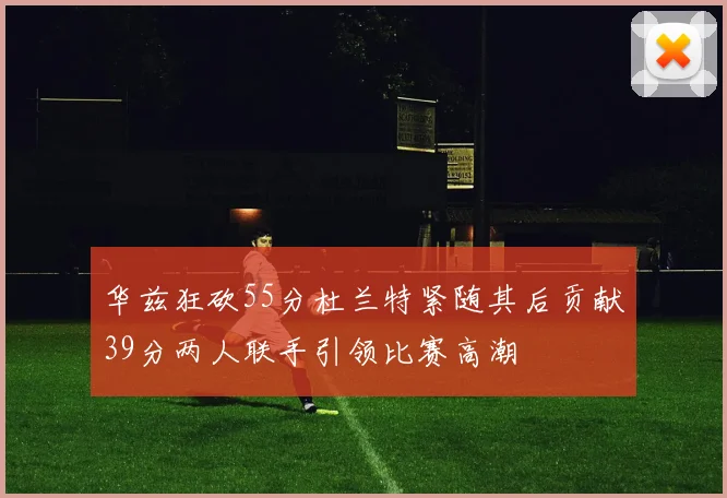 华兹狂砍55分杜兰特紧随其后贡献39分两人联手引领比赛高潮