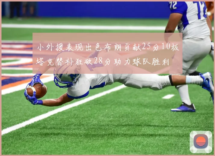 小外援表现出色布朗贡献25分10板塔克替补狂砍28分助力球队胜利