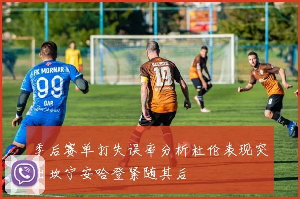季后赛单打失误率分析杜伦表现突出坎宁安哈登紧随其后