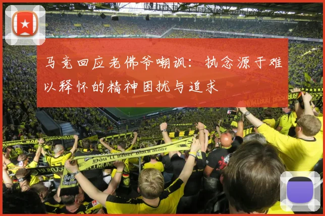 马竞回应老佛爷嘲讽：执念源于难以释怀的精神困扰与追求