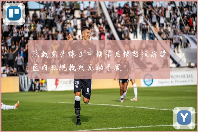 范戴克头球击中横梁后愤怒投诉禁区内犯规裁判无动于衷